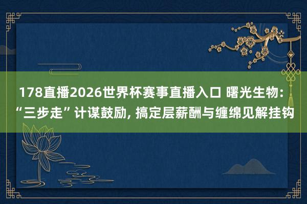 178直播2026世界杯赛事直播入口 曙光生物: “三步走”计谋鼓励, 搞定层薪酬与缠绵见解挂钩