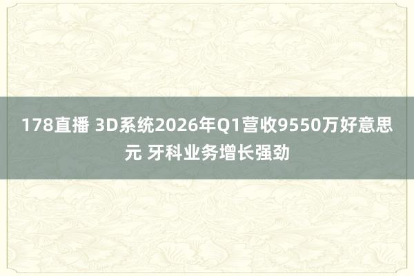 178直播 3D系统2026年Q1营收9550万好意思元 牙科业务增长强劲