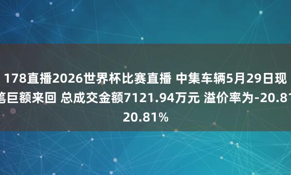 178直播2026世界杯比赛直播 中集车辆5月29日现2笔巨额来回 总成交金额7121.94万元 溢价率为-20.81%
