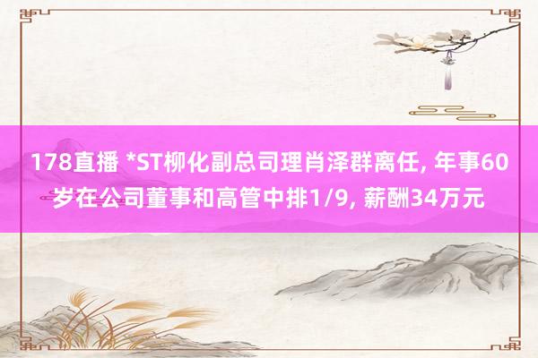 178直播 *ST柳化副总司理肖泽群离任, 年事60岁在公司董事和高管中排1/9, 薪酬34万元