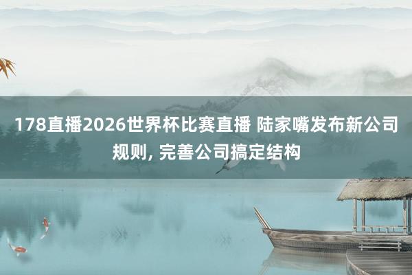 178直播2026世界杯比赛直播 陆家嘴发布新公司规则, 完善公司搞定结构