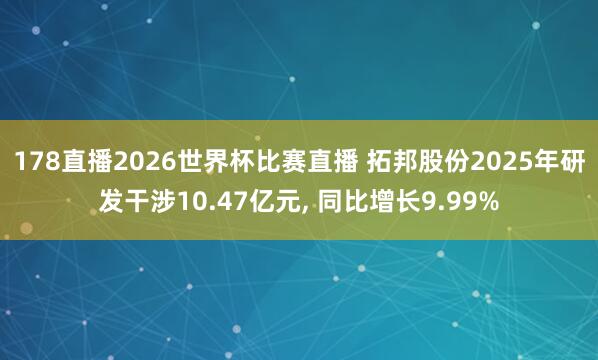178直播2026世界杯比赛直播 拓邦股份2025年研发干涉10.47亿元, 同比增长9.99%