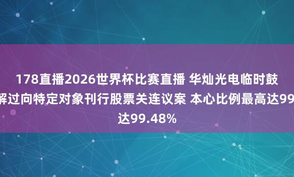 178直播2026世界杯比赛直播 华灿光电临时鼓舞分解过向特定对象刊行股票关连议案 本心比例最高达99.48%