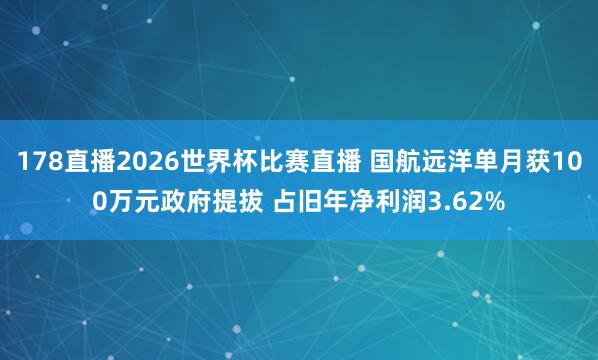 178直播2026世界杯比赛直播 国航远洋单月获100万元政府提拔 占旧年净利润3.62%