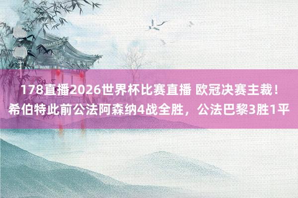 178直播2026世界杯比赛直播 欧冠决赛主裁！希伯特此前公法阿森纳4战全胜，公法巴黎3胜1平