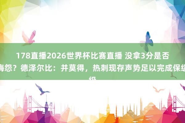 178直播2026世界杯比赛直播 没拿3分是否悔怨？德泽尔比：并莫得，热刺现存声势足以完成保级