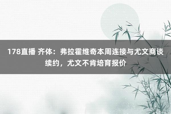178直播 齐体：弗拉霍维奇本周连接与尤文商谈续约，尤文不肯培育报价