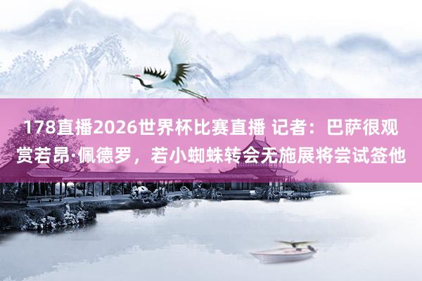 178直播2026世界杯比赛直播 记者：巴萨很观赏若昂·佩德罗，若小蜘蛛转会无施展将尝试签他