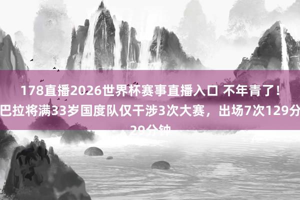 178直播2026世界杯赛事直播入口 不年青了！迪巴拉将满33岁国度队仅干涉3次大赛，出场7次129分钟