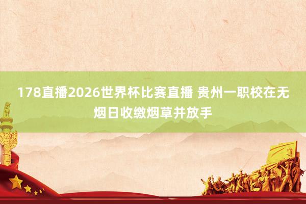 178直播2026世界杯比赛直播 贵州一职校在无烟日收缴烟草并放手
