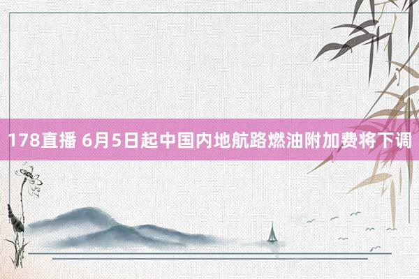 178直播 6月5日起中国内地航路燃油附加费将下调