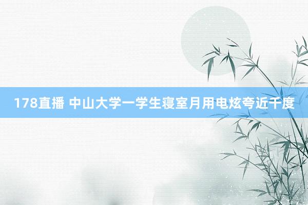 178直播 中山大学一学生寝室月用电炫夸近千度