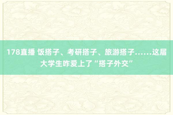 178直播 饭搭子、考研搭子、旅游搭子……这届大学生咋爱上了“搭子外交”