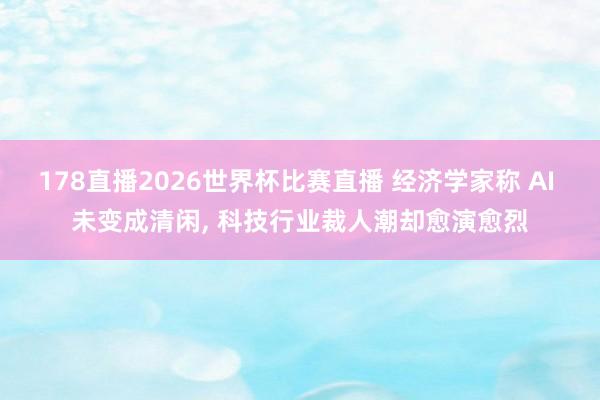 178直播2026世界杯比赛直播 经济学家称 AI 未变成清闲, 科技行业裁人潮却愈演愈烈