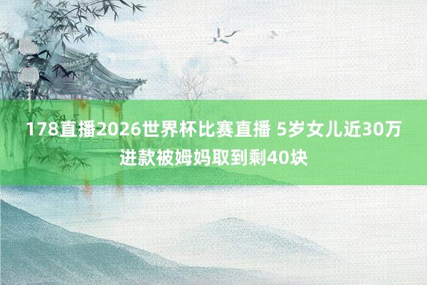 178直播2026世界杯比赛直播 5岁女儿近30万进款被姆妈取到剩40块