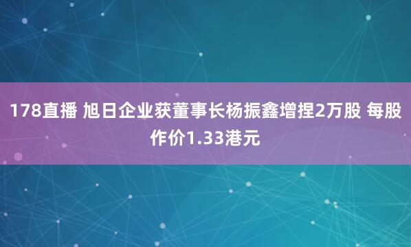 178直播 旭日企业获董事长杨振鑫增捏2万股 每股作价1.33港元