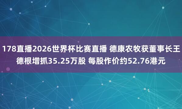 178直播2026世界杯比赛直播 德康农牧获董事长王德根增抓35.25万股 每股作价约52.76港元