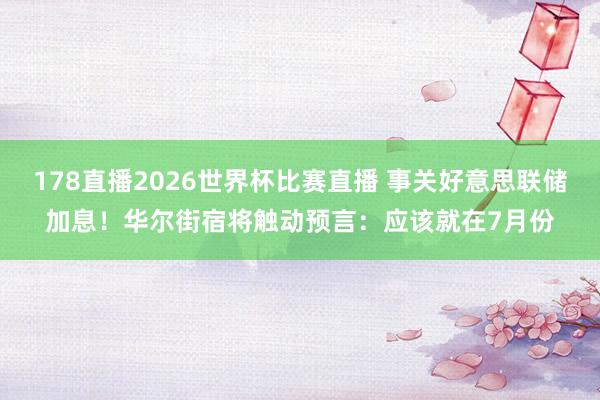 178直播2026世界杯比赛直播 事关好意思联储加息！华尔街宿将触动预言：应该就在7月份