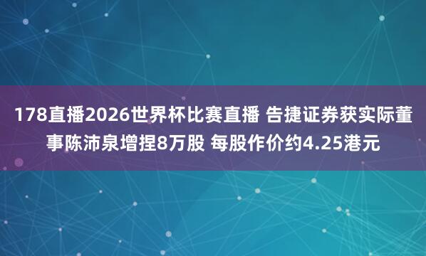 178直播2026世界杯比赛直播 告捷证券获实际董事陈沛泉增捏8万股 每股作价约4.25港元