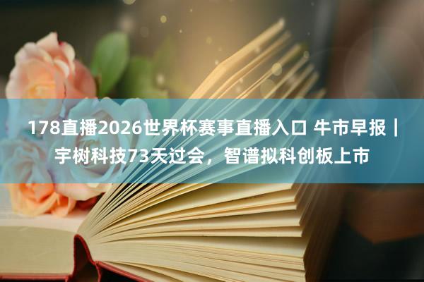 178直播2026世界杯赛事直播入口 牛市早报｜宇树科技73天过会，智谱拟科创板上市
