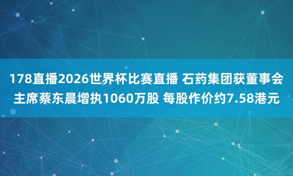 178直播2026世界杯比赛直播 石药集团获董事会主席蔡东晨增执1060万股 每股作价约7.58港元
