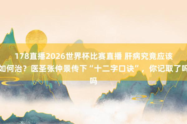 178直播2026世界杯比赛直播 肝病究竟应该如何治？医圣张仲景传下“十二字口诀”，你记取了吗