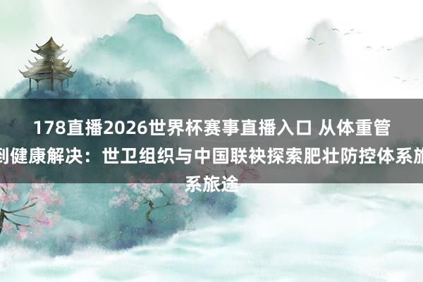 178直播2026世界杯赛事直播入口 从体重管束到健康解决：世卫组织与中国联袂探索肥壮防控体系旅途