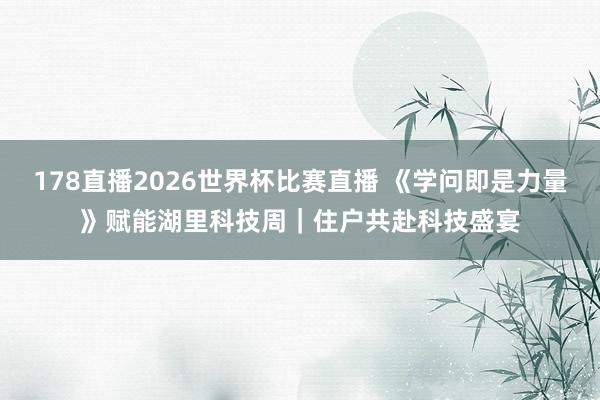 178直播2026世界杯比赛直播 《学问即是力量》赋能湖里科技周｜住户共赴科技盛宴