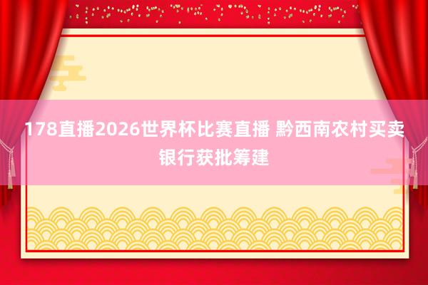 178直播2026世界杯比赛直播 黔西南农村买卖银行获批筹建