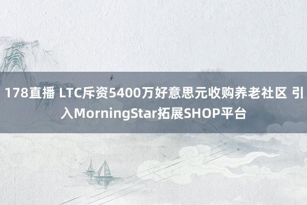 178直播 LTC斥资5400万好意思元收购养老社区 引入M