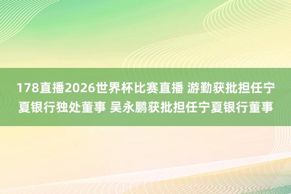 178直播2026世界杯比赛直播 游勤获批担任宁夏银行独处董