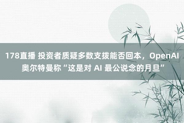 178直播 投资者质疑多数支拨能否回本，OpenAI 奥尔特