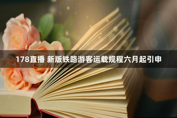178直播 新版铁路游客运载规程六月起引申