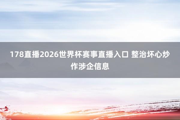 178直播2026世界杯赛事直播入口 整治坏心炒作涉企信息