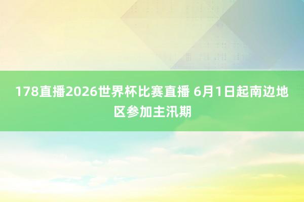 178直播2026世界杯比赛直播 6月1日起南边地区参加主汛期