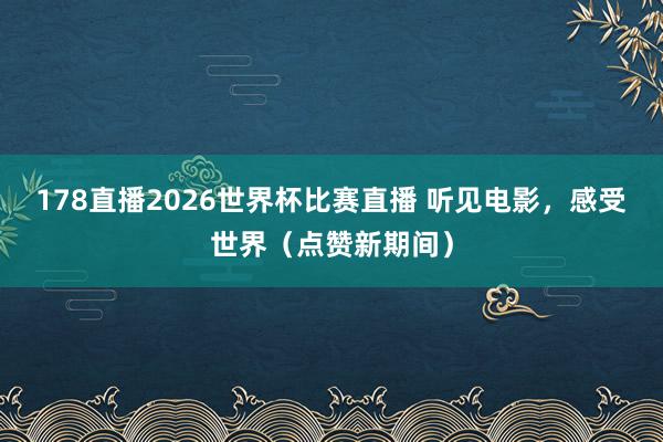 178直播2026世界杯比赛直播 听见电影，感受世界（点赞新期间）