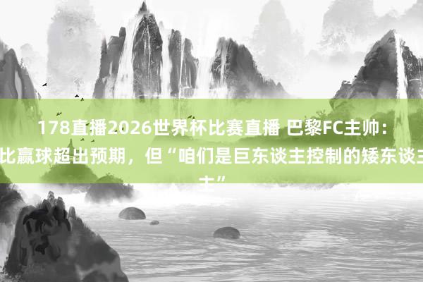 178直播2026世界杯比赛直播 巴黎FC主帅：德比赢球超出预期，但“咱们是巨东谈主控制的矮东谈主”
