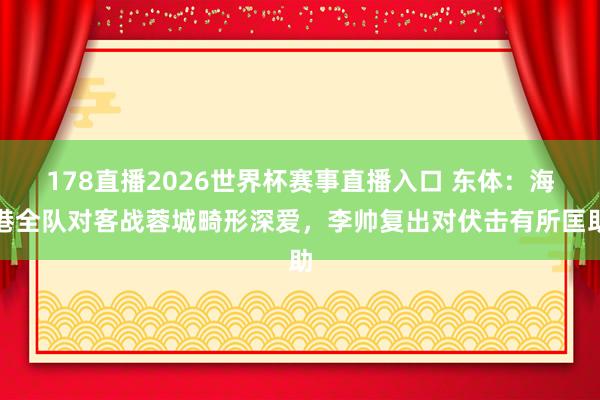 178直播2026世界杯赛事直播入口 东体：海港全队对客战蓉城畸形深爱，李帅复出对伏击有所匡助