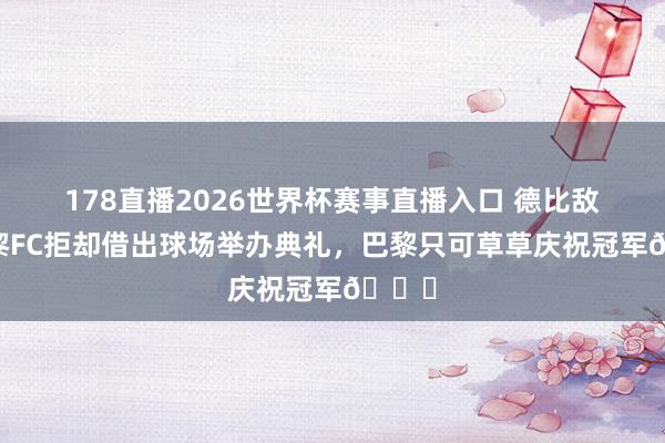 178直播2026世界杯赛事直播入口 德比敌手巴黎FC拒却借出球场举办典礼，巴黎只可草草庆祝冠军😂