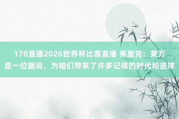 178直播2026世界杯比赛直播 弗里克：莱万是一位据说，为咱们带来了许多记得的时代和进球