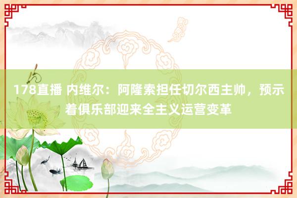 178直播 内维尔：阿隆索担任切尔西主帅，预示着俱乐部迎来全主义运营变革