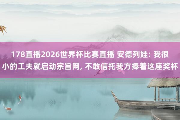 178直播2026世界杯比赛直播 安德列娃: 我很小的工夫就启动宗旨网， 不敢信托我方捧着这座奖杯
