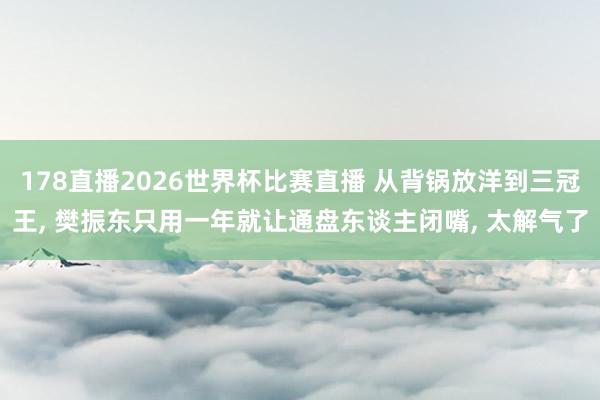 178直播2026世界杯比赛直播 从背锅放洋到三冠王， 樊振东只用一年就让通盘东谈主闭嘴， 太解气了