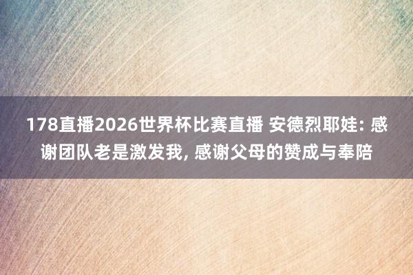 178直播2026世界杯比赛直播 安德烈耶娃: 感谢团队老是激发我， 感谢父母的赞成与奉陪