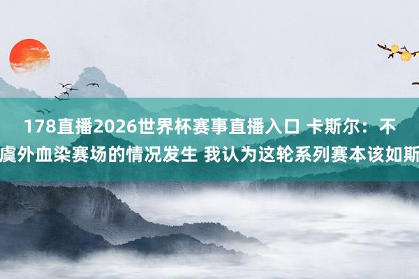 178直播2026世界杯赛事直播入口 卡斯尔：不虞外血染赛场的情况发生 我认为这轮系列赛本该如斯