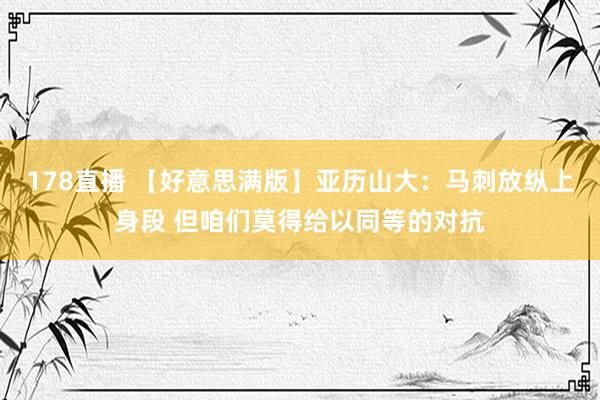 178直播 【好意思满版】亚历山大：马刺放纵上身段 但咱们莫得给以同等的对抗