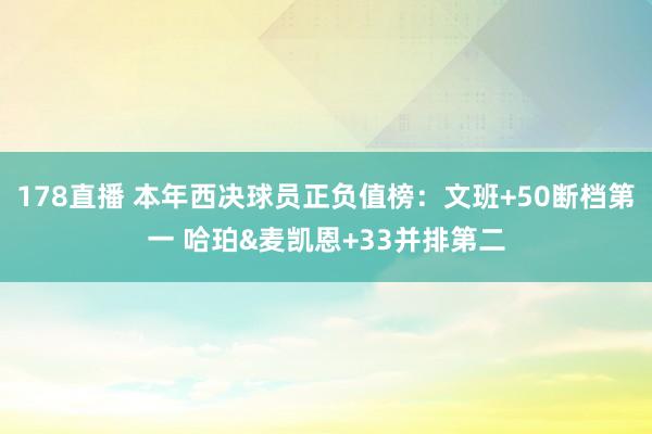178直播 本年西决球员正负值榜：文班+50断档第一 哈珀&麦凯恩+33并排第二