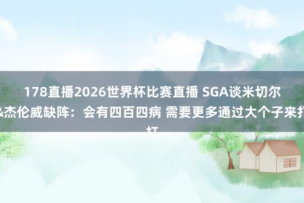 178直播2026世界杯比赛直播 SGA谈米切尔&杰伦威缺阵：会有四百四病 需要更多通过大个子来打