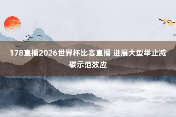 178直播2026世界杯比赛直播 进展大型举止减碳示范效应