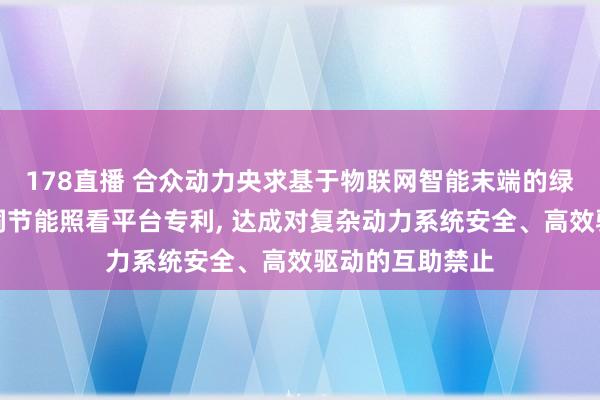 178直播 合众动力央求基于物联网智能末端的绿色清洁动力空洞节能照看平台专利， 达成对复杂动力系统安全、高效驱动的互助禁止